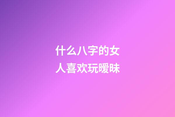 什么八字的女人喜欢玩暧昧