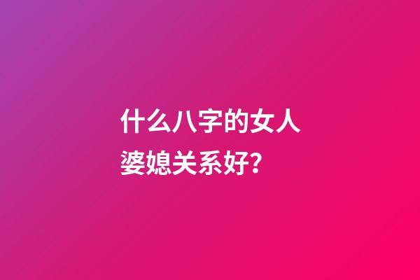 什么八字的女人婆媳关系好？