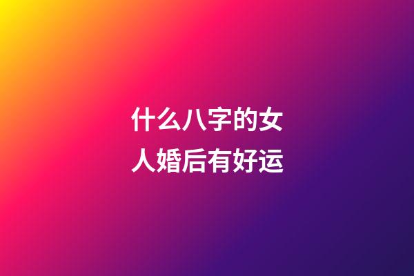 什么八字的女人婚后有好运