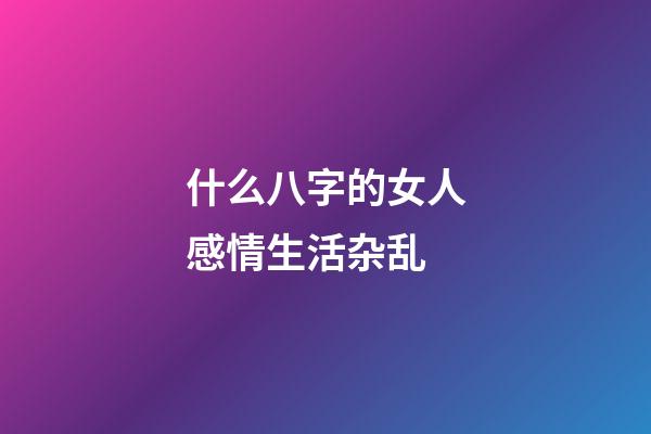 什么八字的女人感情生活杂乱