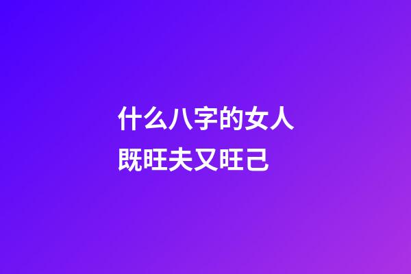 什么八字的女人既旺夫又旺己