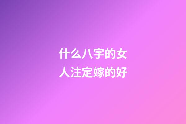 什么八字的女人注定嫁的好