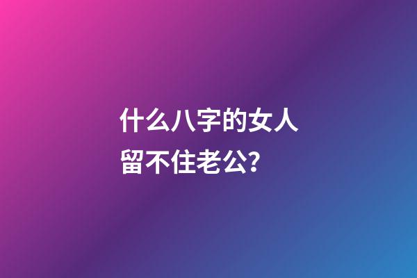 什么八字的女人留不住老公？