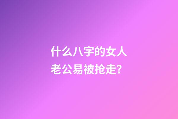 什么八字的女人老公易被抢走？