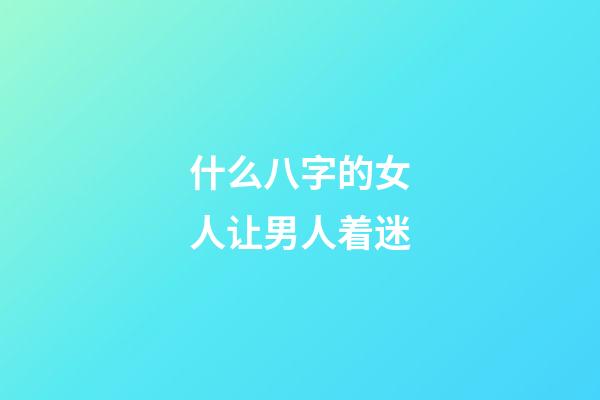 什么八字的女人让男人着迷