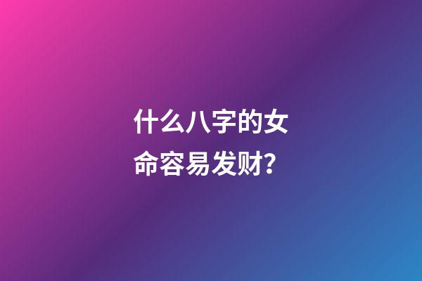 什么八字的女命容易发财？