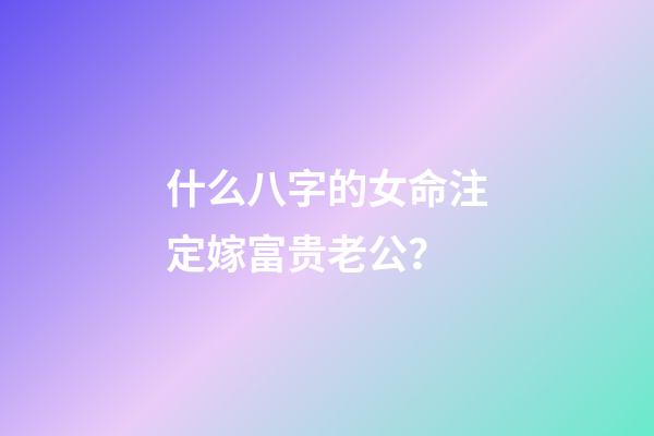 什么八字的女命注定嫁富贵老公？