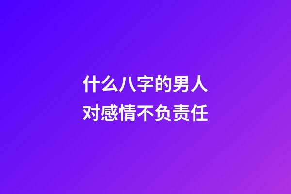 什么八字的男人对感情不负责任