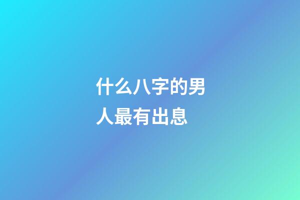 什么八字的男人最有出息