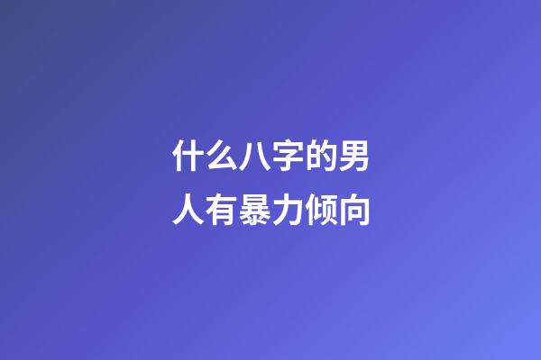 什么八字的男人有暴力倾向