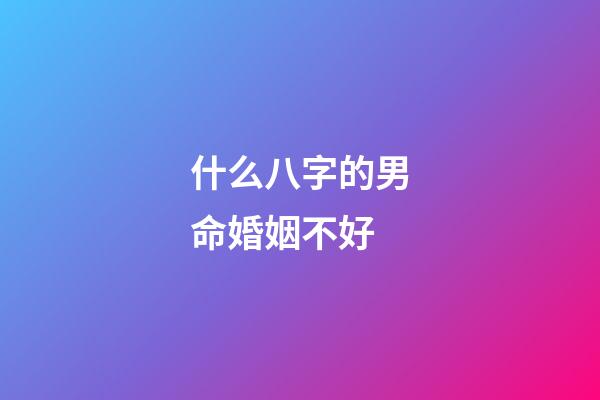 什么八字的男命婚姻不好?