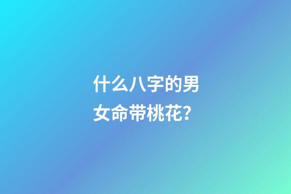 什么八字的男女命带桃花？