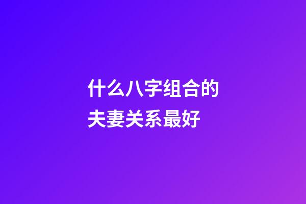 什么八字组合的夫妻关系最好