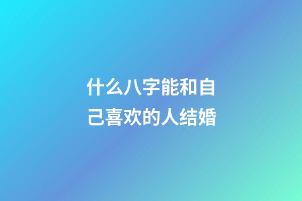什么八字能和自己喜欢的人结婚