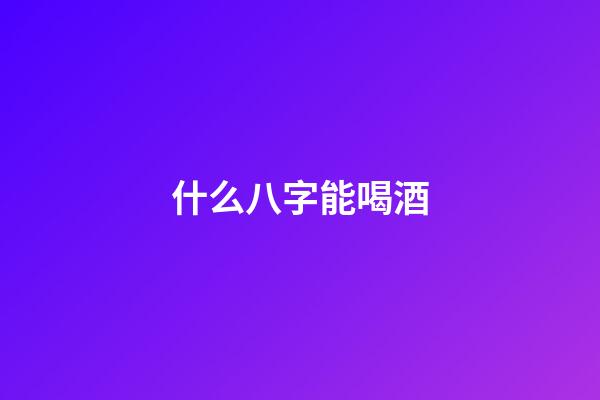 什么八字能喝酒(爱喝酒居然与八字有关？)