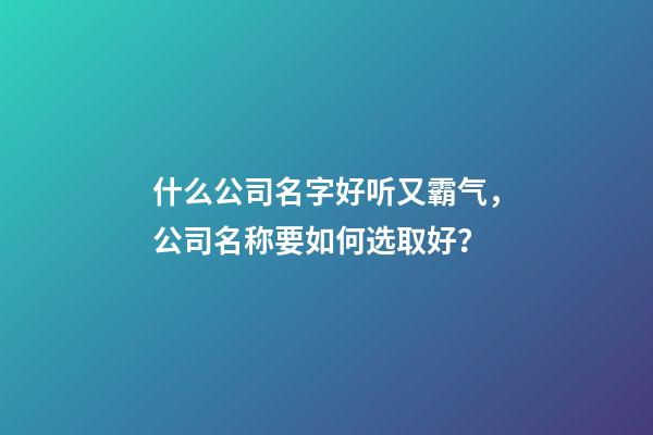 什么公司名字好听又霸气，公司名称要如何选取好？-第1张-公司起名-玄机派