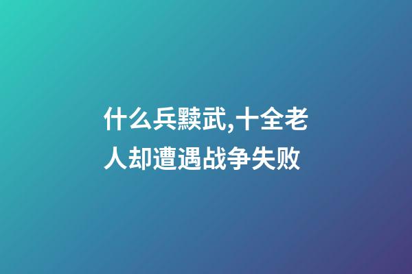什么兵黩武,十全老人却遭遇战争失败-第1张-观点-玄机派