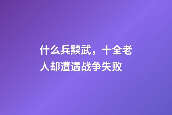 什么兵黩武，十全老人却遭遇战争失败-第1张-观点-玄机派