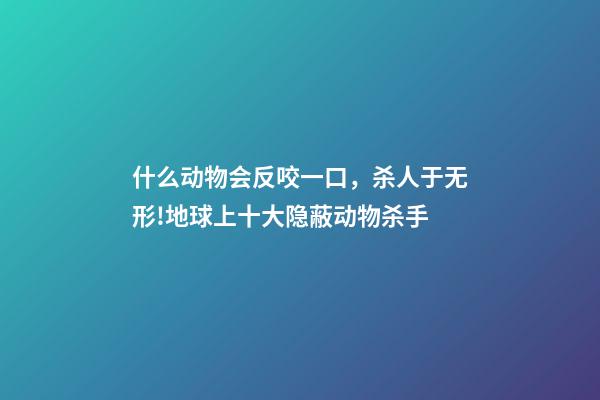 什么动物会反咬一口，杀人于无形!地球上十大隐蔽动物杀手-第1张-观点-玄机派