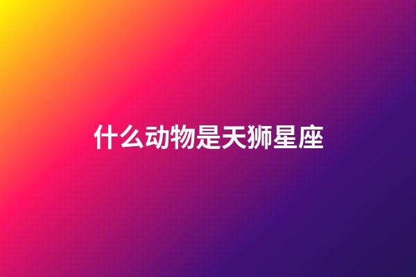 什么动物是天狮星座-第1张-星座运势-玄机派