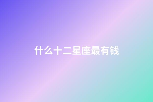 什么十二星座最有钱-第1张-星座运势-玄机派