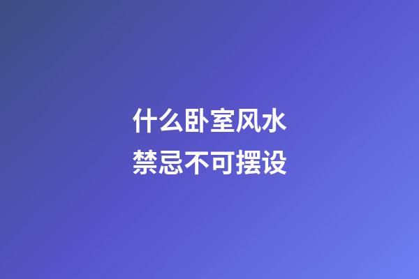 什么卧室风水禁忌不可摆设