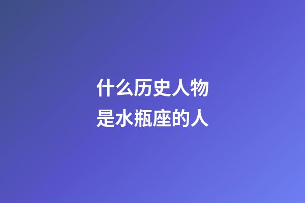 什么历史人物是水瓶座的人