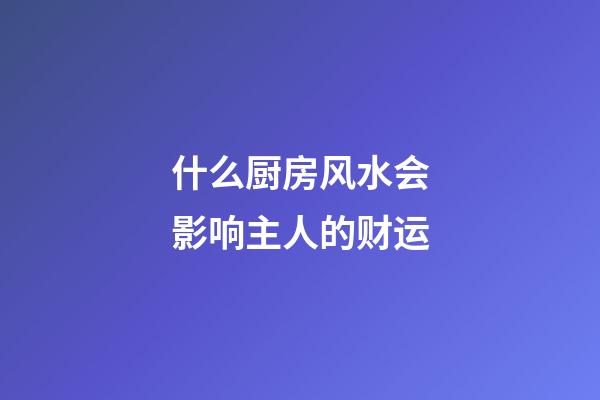 什么厨房风水会影响主人的财运