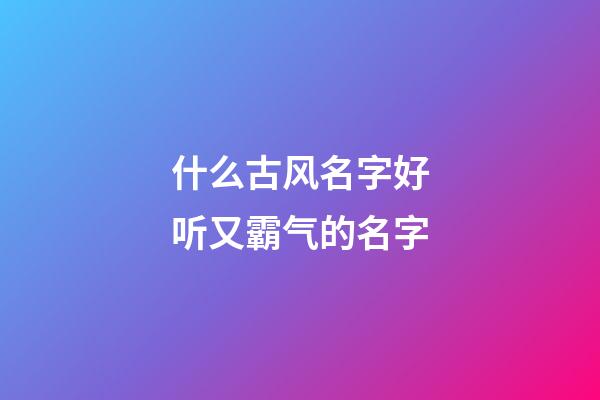什么古风名字好听又霸气的名字(什么古风名字好听又霸气的名字女)-第1张-女孩起名-玄机派