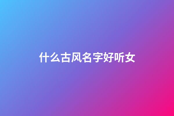 什么古风名字好听女(有什么好听的古风女生名字)-第1张-女孩起名-玄机派