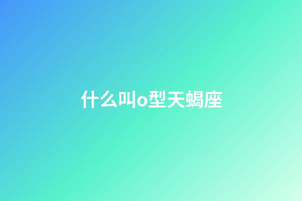 什么叫o型天蝎座-第1张-星座运势-玄机派