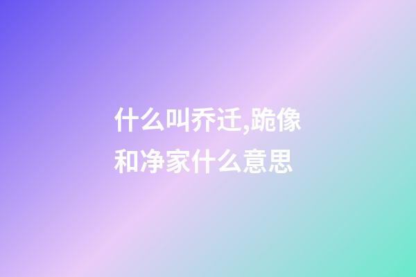 什么叫乔迁,跪像和净家什么意思-第1张-观点-玄机派