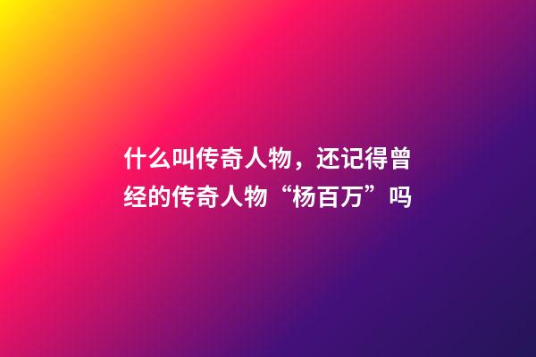 什么叫传奇人物，还记得曾经的传奇人物“杨百万”吗-第1张-观点-玄机派
