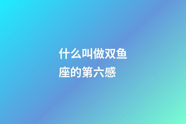 什么叫做双鱼座的第六感-第1张-星座运势-玄机派