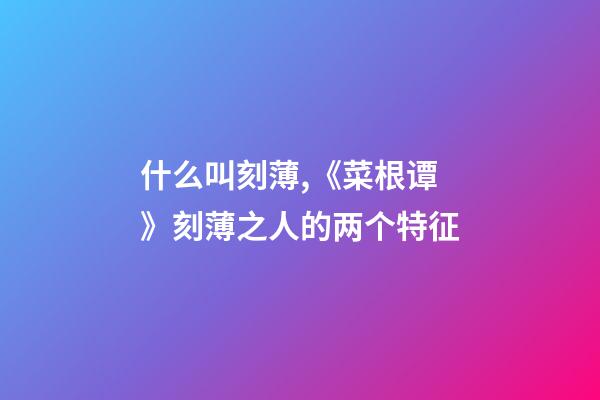 什么叫刻薄,《菜根谭》刻薄之人的两个特征-第1张-观点-玄机派