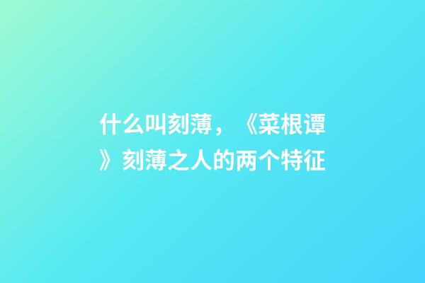 什么叫刻薄，《菜根谭》刻薄之人的两个特征-第1张-观点-玄机派