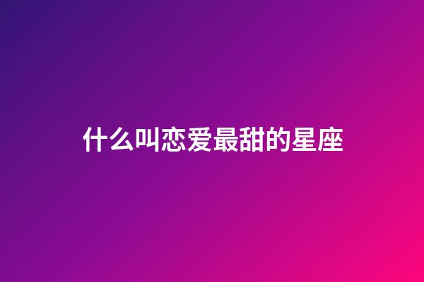 什么叫恋爱最甜的星座-第1张-星座运势-玄机派