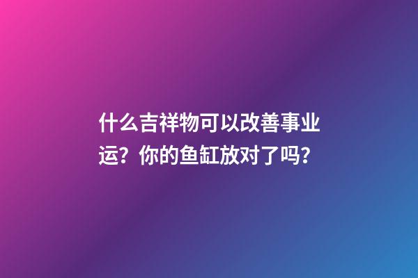 什么吉祥物可以改善事业运？你的鱼缸放对了吗？