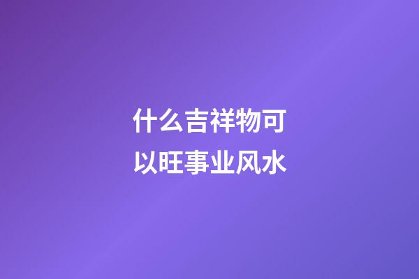 什么吉祥物可以旺事业风水