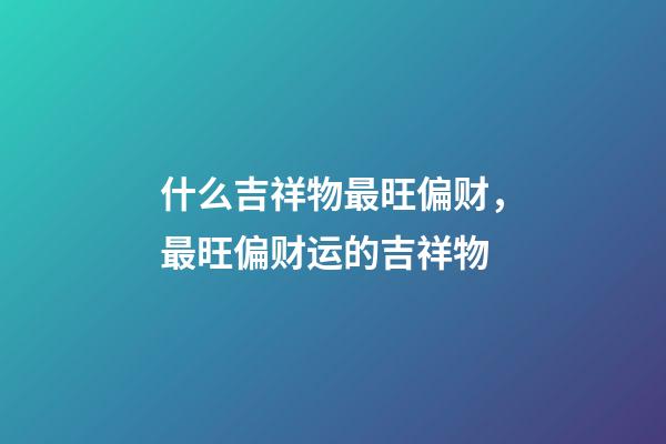 什么吉祥物最旺偏财，最旺偏财运的吉祥物
