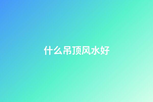 什么吊顶风水好