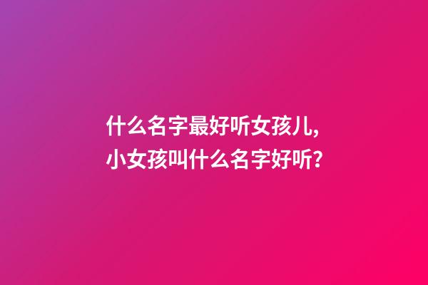 什么名字最好听女孩儿,小女孩叫什么名字好听？