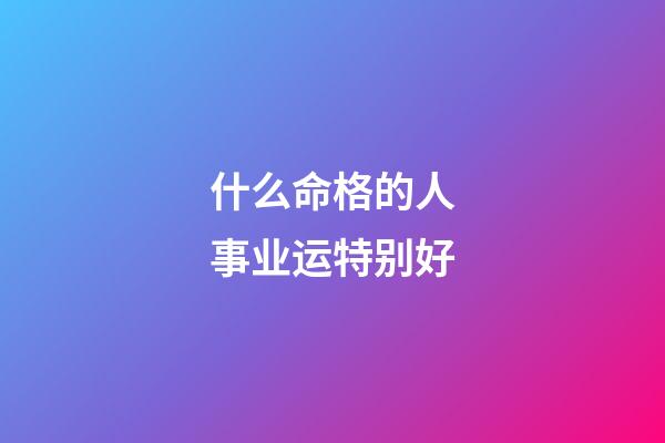 什么命格的人事业运特别好