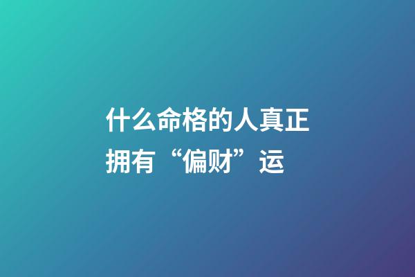什么命格的人真正拥有“偏财”运