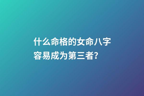 什么命格的女命八字容易成为第三者？