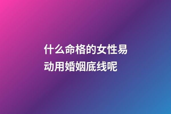 什么命格的女性易动用婚姻底线呢