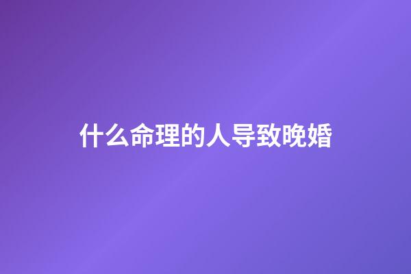 什么命理的人导致晚婚