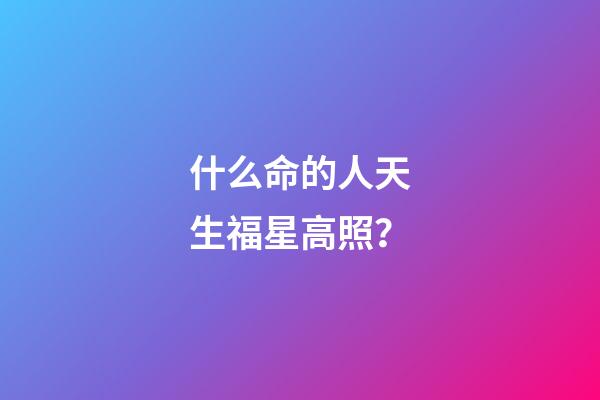 什么命的人天生福星高照？
