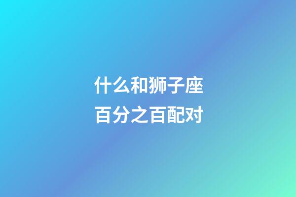 什么和狮子座百分之百配对-第1张-星座运势-玄机派