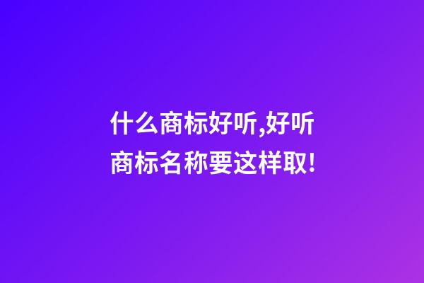 什么商标好听,好听商标名称要这样取!-第1张-商标起名-玄机派